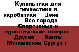 Купальники для гимнастики и акробатики  › Цена ­ 1 500 - Все города Спортивные и туристические товары » Другое   . Ханты-Мансийский,Сургут г.